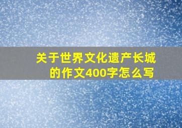 关于世界文化遗产长城的作文400字怎么写