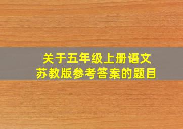 关于五年级上册语文苏教版参考答案的题目