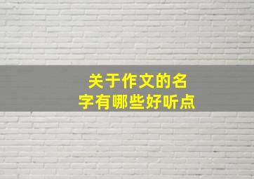 关于作文的名字有哪些好听点