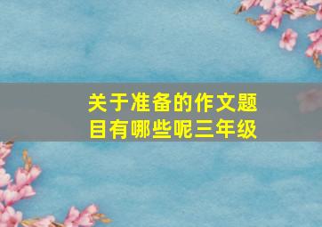 关于准备的作文题目有哪些呢三年级