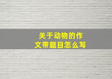 关于动物的作文带题目怎么写