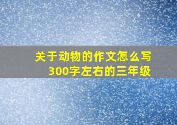 关于动物的作文怎么写300字左右的三年级