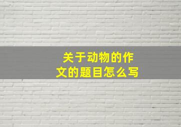 关于动物的作文的题目怎么写