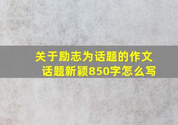 关于励志为话题的作文话题新颖850字怎么写