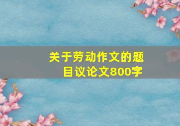 关于劳动作文的题目议论文800字