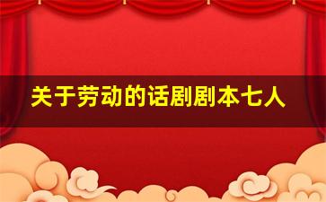 关于劳动的话剧剧本七人