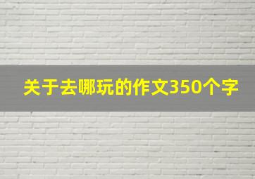 关于去哪玩的作文350个字