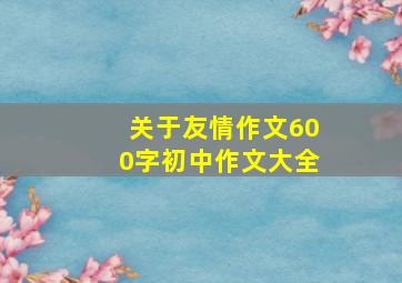 关于友情作文600字初中作文大全