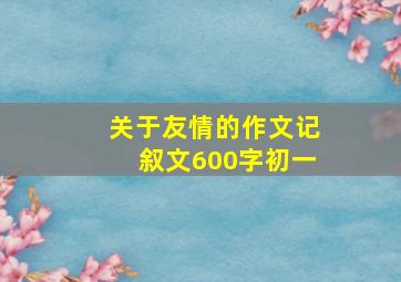 关于友情的作文记叙文600字初一