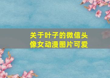 关于叶子的微信头像女动漫图片可爱