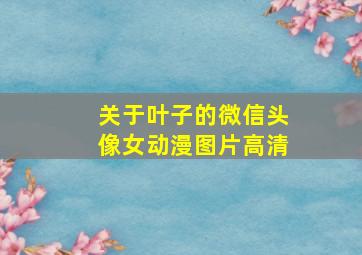 关于叶子的微信头像女动漫图片高清