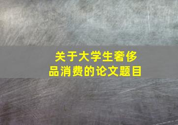 关于大学生奢侈品消费的论文题目