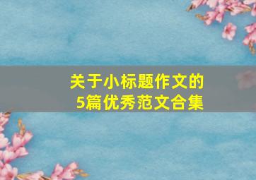 关于小标题作文的5篇优秀范文合集