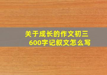 关于成长的作文初三600字记叙文怎么写