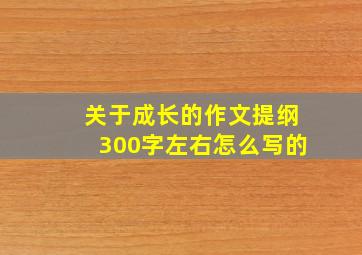 关于成长的作文提纲300字左右怎么写的