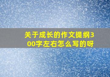 关于成长的作文提纲300字左右怎么写的呀