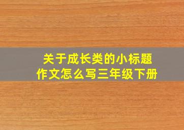 关于成长类的小标题作文怎么写三年级下册