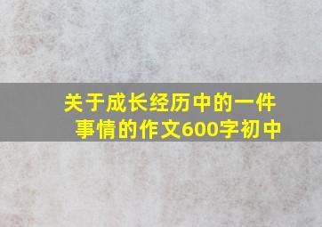 关于成长经历中的一件事情的作文600字初中