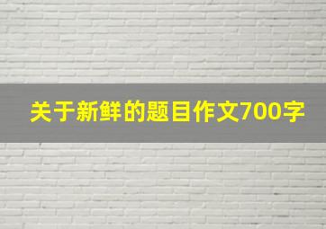 关于新鲜的题目作文700字