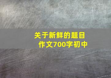 关于新鲜的题目作文700字初中