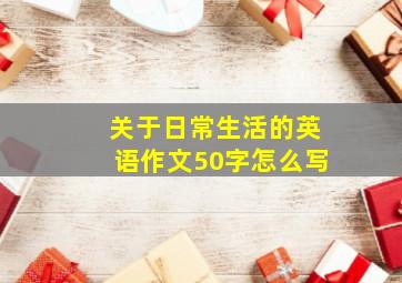 关于日常生活的英语作文50字怎么写