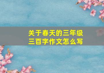 关于春天的三年级三百字作文怎么写