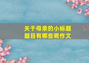 关于母亲的小标题题目有哪些呢作文