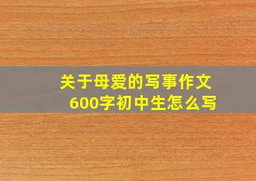 关于母爱的写事作文600字初中生怎么写