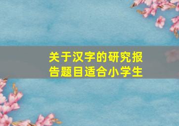 关于汉字的研究报告题目适合小学生