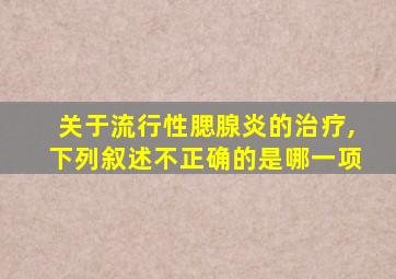 关于流行性腮腺炎的治疗,下列叙述不正确的是哪一项