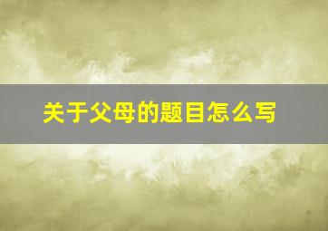 关于父母的题目怎么写