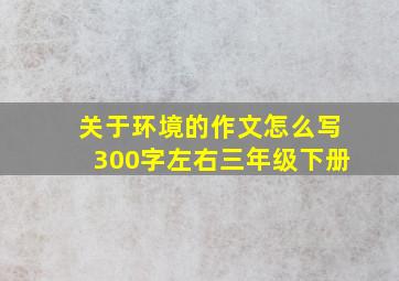 关于环境的作文怎么写300字左右三年级下册