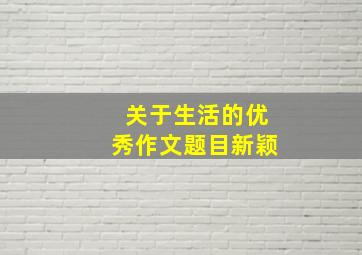 关于生活的优秀作文题目新颖