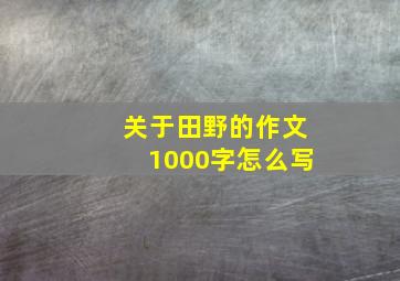 关于田野的作文1000字怎么写