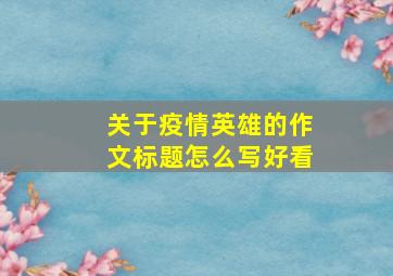 关于疫情英雄的作文标题怎么写好看