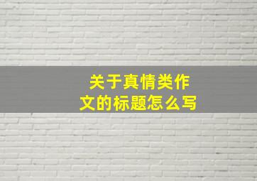 关于真情类作文的标题怎么写