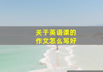 关于英语课的作文怎么写好