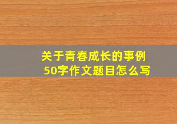 关于青春成长的事例50字作文题目怎么写