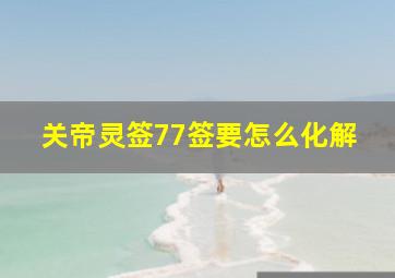 关帝灵签77签要怎么化解