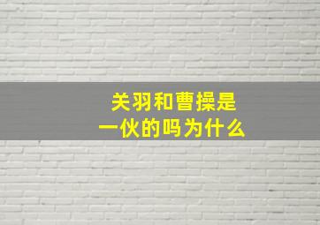 关羽和曹操是一伙的吗为什么