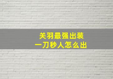 关羽最强出装一刀秒人怎么出