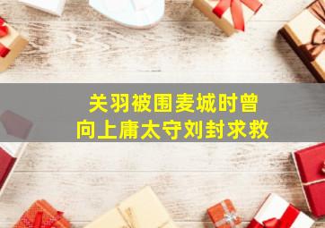 关羽被围麦城时曾向上庸太守刘封求救