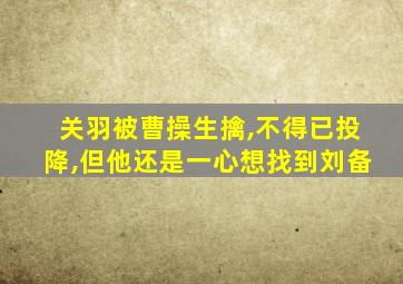 关羽被曹操生擒,不得已投降,但他还是一心想找到刘备