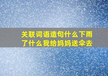 关联词语造句什么下雨了什么我给妈妈送伞去