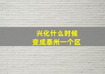 兴化什么时候变成泰州一个区