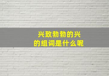 兴致勃勃的兴的组词是什么呢