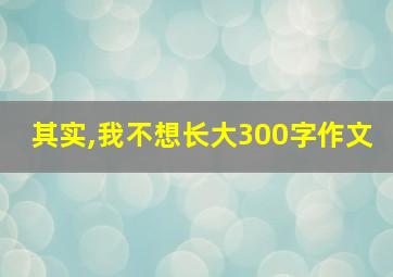 其实,我不想长大300字作文