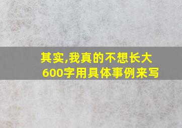 其实,我真的不想长大600字用具体事例来写