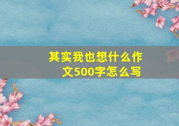 其实我也想什么作文500字怎么写