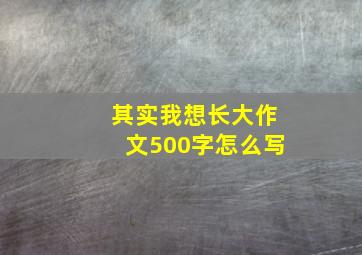 其实我想长大作文500字怎么写